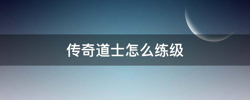 传奇道士怎么练级（传奇道士怎么练级快）