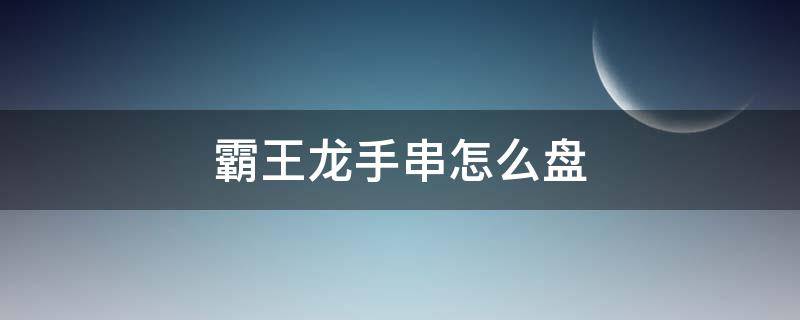 霸王龙手串怎么盘 霸王龙手串怎么盘牛津红