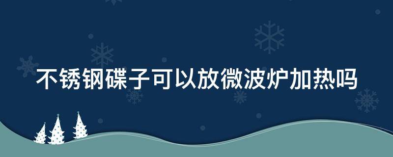 不锈钢碟子可以放微波炉加热吗（不锈钢碟子能放进微波炉里吗）