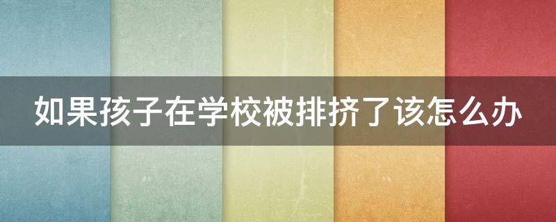 如果孩子在学校被排挤了该怎么办 如果孩子在学校被排挤了该怎么办呢