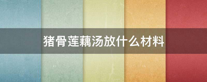 猪骨莲藕汤放什么材料（猪骨莲藕汤放什么材料好喝）