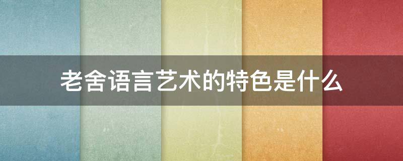 老舍语言艺术的特色是什么 老舍作品的语言特色是什么?