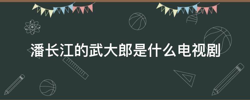 潘长江的武大郎是什么电视剧（潘长江演的武大郎是什么电视剧）