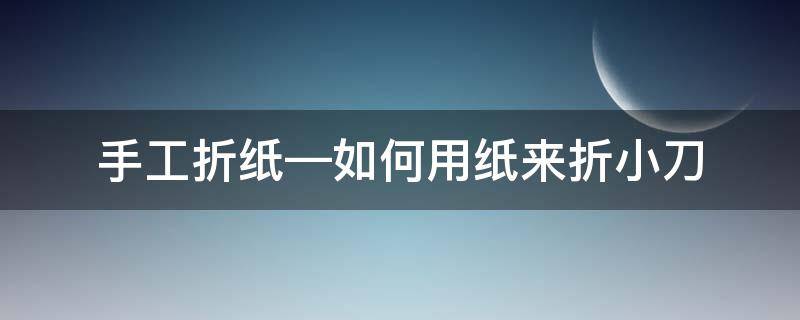 手工折纸—如何用纸来折小刀 折纸教程刀