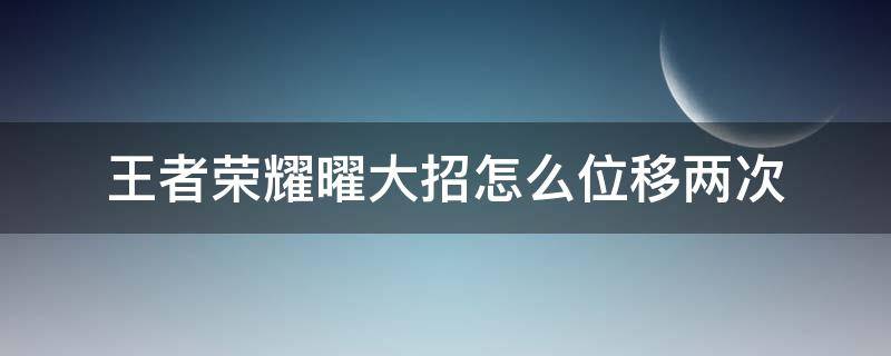 王者荣耀曜大招怎么位移两次 王者荣耀曜的大招怎么往前放