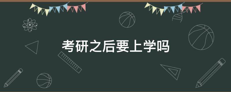 考研之后要上学吗（考研以后要上学吗）