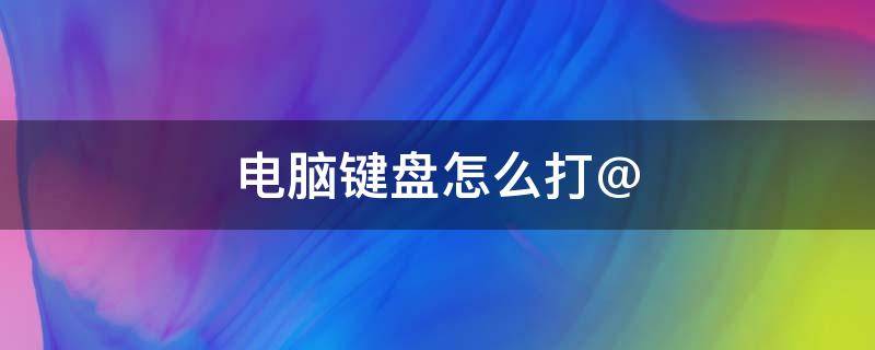 电脑键盘怎么打@ 电脑键盘怎么打标点符号