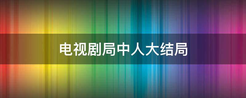 电视剧局中人大结局 电视剧局中人大结局介绍