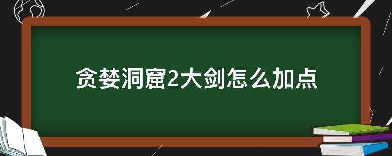 贪婪洞窟2大剑怎么加点 贪婪洞窟2大剑加点攻略