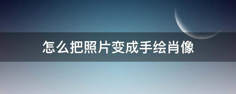 怎么把照片变成手绘肖像 怎样把相片变成手绘图片