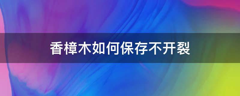 香樟木如何保存不开裂（香樟树如何保存不开裂）