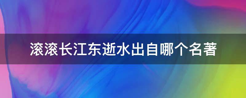 滚滚长江东逝水出自哪个名著（滚滚长江东逝水出自什么名著）