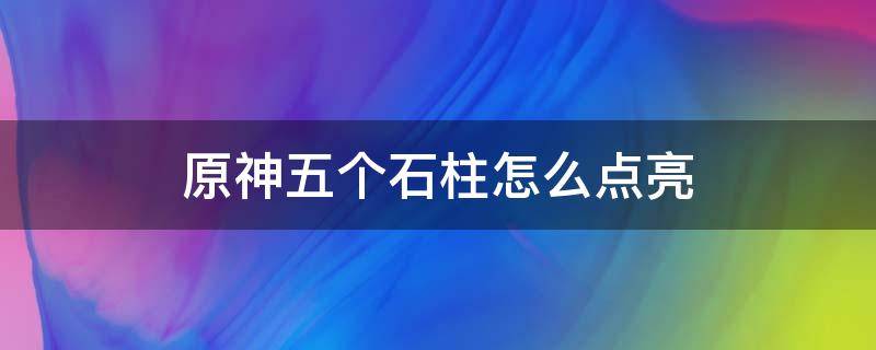 原神五个石柱怎么点亮（原神五个火石柱怎么点亮）