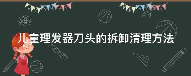 儿童理发器刀头的拆卸清理方法（儿童理发器刀头的拆卸清理方法图片）