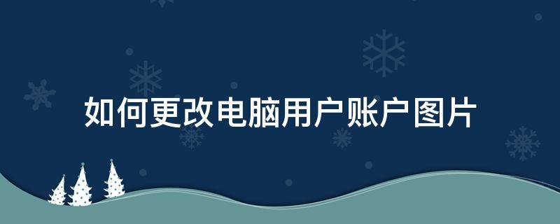 如何更改电脑用户账户图片（电脑用户账户图片怎么更改）