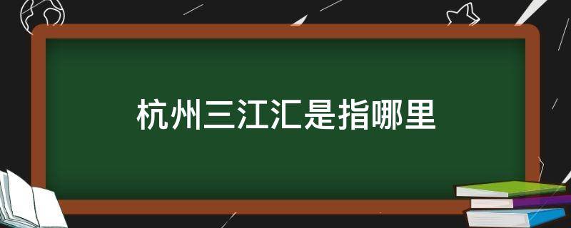 杭州三江汇是指哪里（杭州三江汇哪三江）