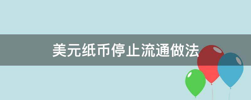 美元纸币停止流通做法 美元纸币实行什么政策