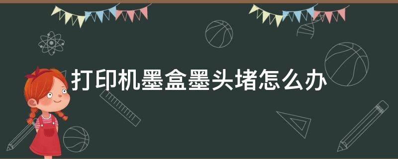 打印机墨盒墨头堵怎么办 打印机墨头堵了如何处理