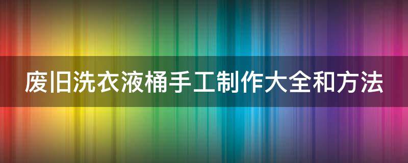 废旧洗衣液桶手工制作大全和方法 废旧洗衣液桶手工制作大全和方法简单