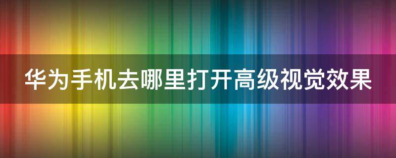 华为手机去哪里打开高级视觉效果 华为手机去哪里打开高级视觉效果模式