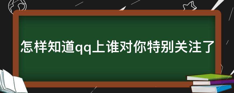 怎样知道qq上谁对你特别关注了（怎样知道qq上谁对你特别关注了我）