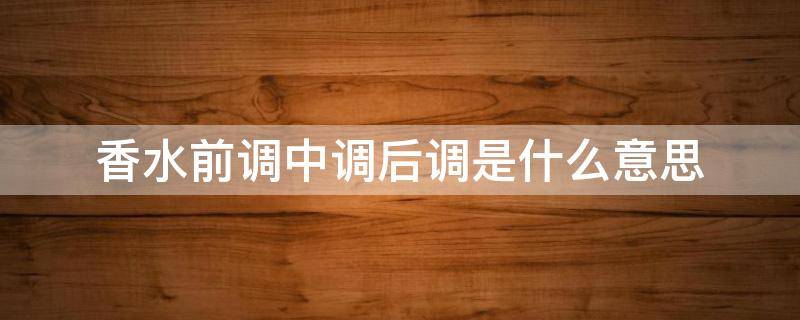 香水前调中调后调是什么意思 迪奥香水前调中调后调是什么意思