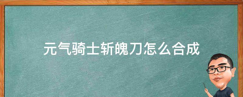 元气骑士斩魄刀怎么合成 元气骑士斩首者怎么合成