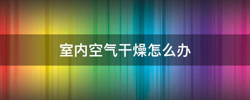 室内空气干燥怎么办（室内空气干燥怎么解决）