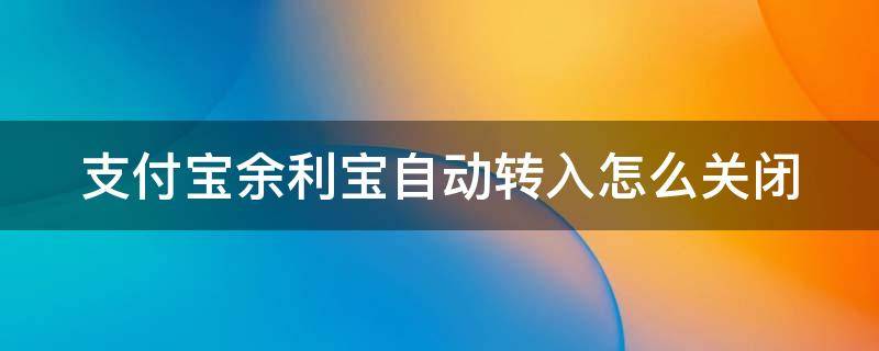 支付宝余利宝自动转入怎么关闭 支付宝余利宝自动转入怎么关闭不了