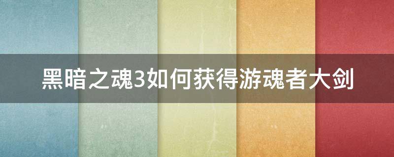 黑暗之魂3如何获得游魂者大剑（黑魂3游魂大剑在哪）