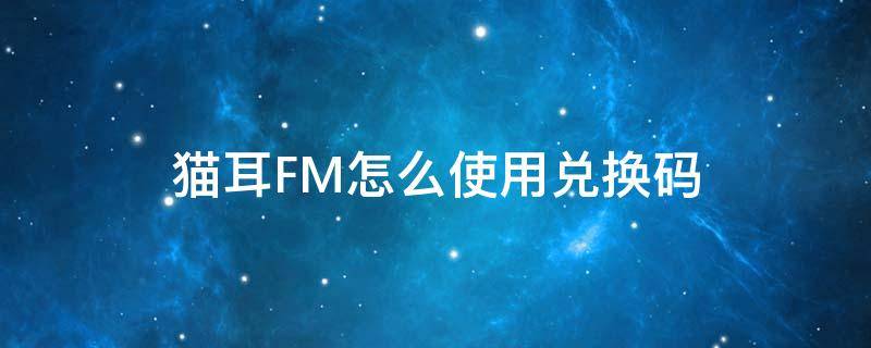 猫耳FM怎么使用兑换码（猫耳fm如何充值）