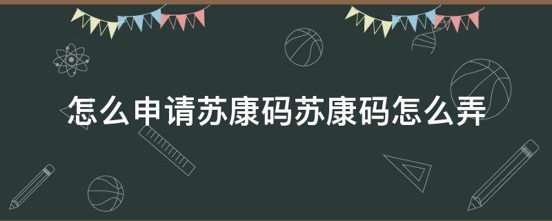 怎么申请苏康码苏康码怎么弄（哪里可以申请苏康码）