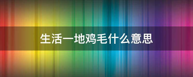 生活一地鸡毛什么意思 生活一地鸡毛是啥意思