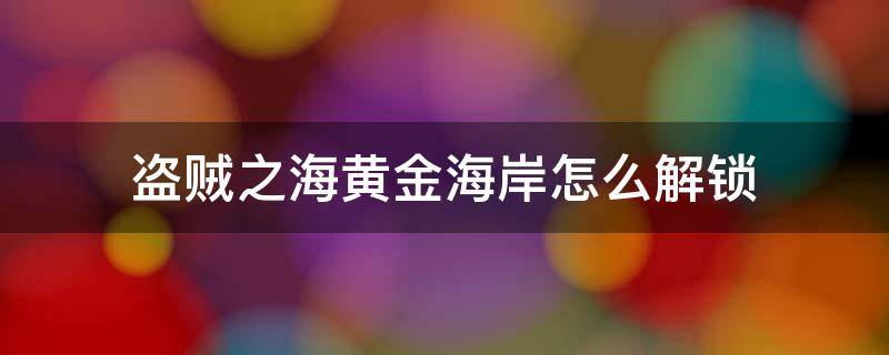 盗贼之海黄金海岸怎么解锁 盗贼之海如何解锁黄金海岸