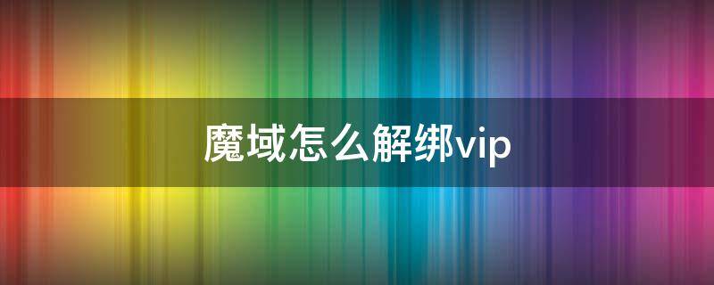 魔域怎么解绑vip 魔域怎么解绑身份证