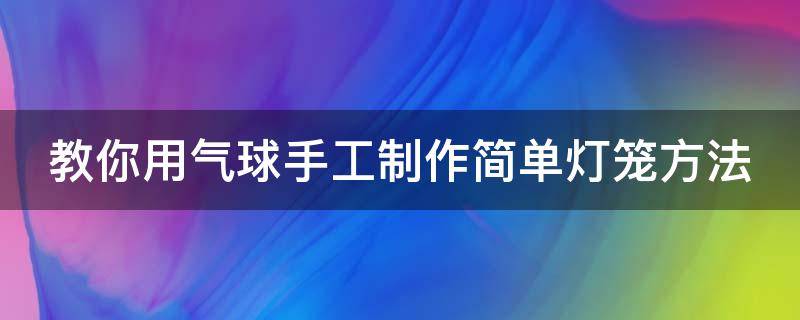 教你用气球手工制作简单灯笼方法 教你用气球手工制作简单灯笼方法图解