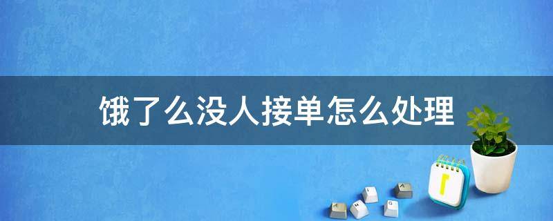 饿了么没人接单怎么处理（饿了么没人接单怎么处理取消后鬼补贴多少红包）