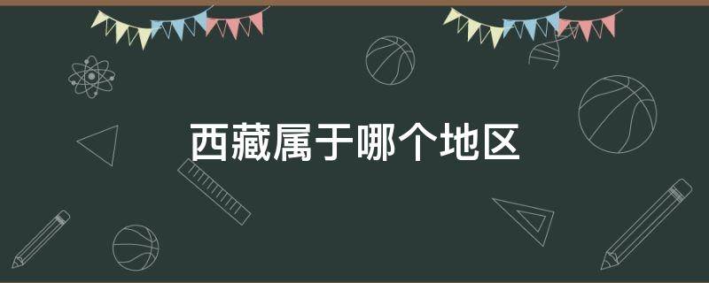 西藏属于哪个地区 西藏属于哪个地区?