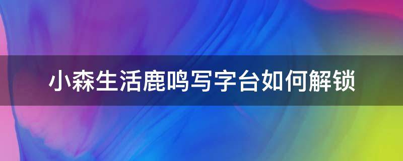 小森生活鹿鸣写字台如何解锁 小森生活鹿鸣落地灯解锁