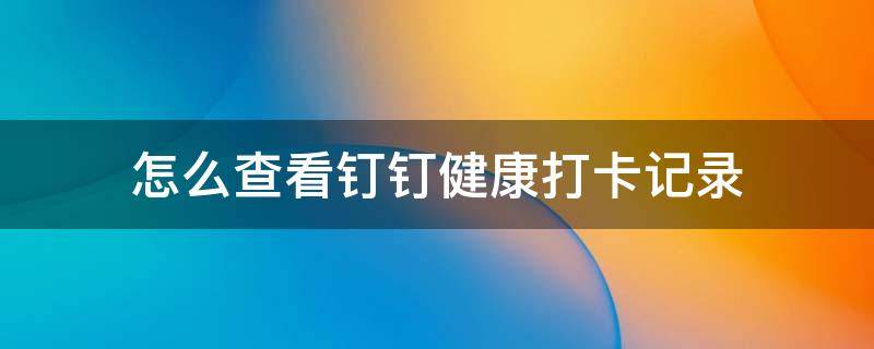 怎么查看钉钉健康打卡记录 怎么查看钉钉健康打卡记录班级的