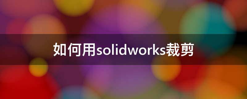 如何用solidworks裁剪 如何用solidworks裁剪球体