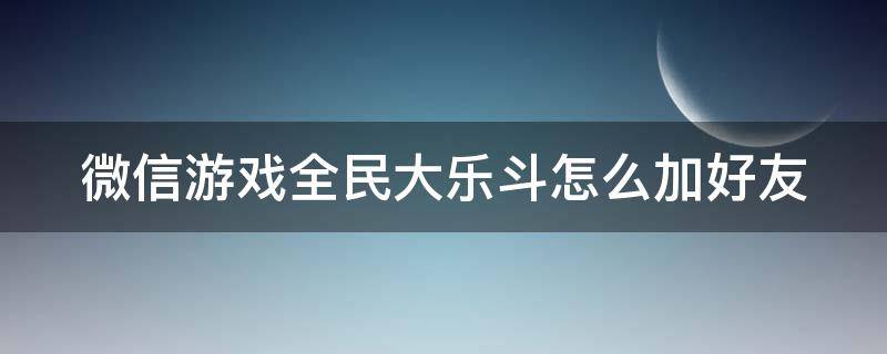 微信游戏全民大乐斗怎么加好友（微信游戏全民大乐斗怎么加好友的）