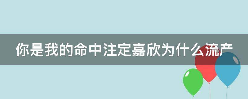 你是我的命中注定嘉欣为什么流产 你是我命中注定嘉欣生孩子