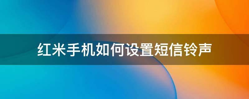 红米手机如何设置短信铃声 红米手机怎么调来电铃声音量