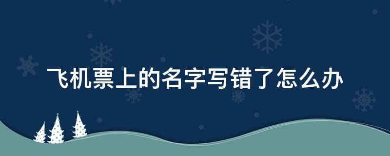 飞机票上的名字写错了怎么办 飞机票如果名字写错了怎么办