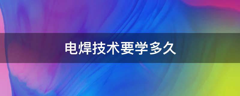 电焊技术要学多久（电气焊需要学多久）