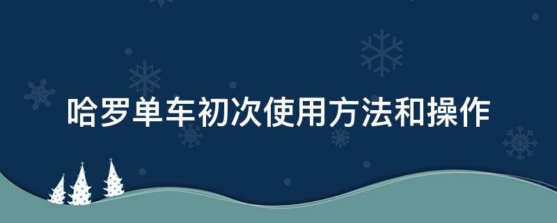 哈罗单车初次使用方法和操作（哈罗单车怎么用 使用步骤）