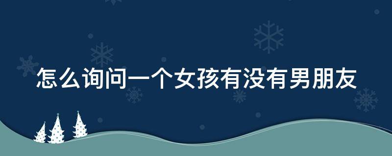 怎么询问一个女孩有没有男朋友（怎么问出女生有没有男朋友）