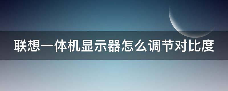 联想一体机显示器怎么调节对比度（联想一体机屏幕怎么调暗）