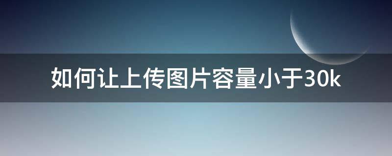 如何让上传图片容量小于30k 上传照片容量太大怎么办